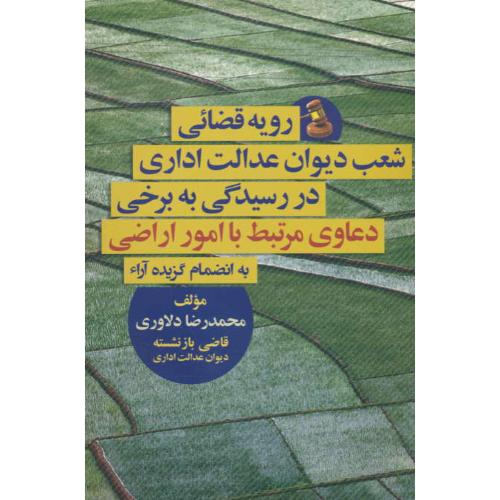 رویه قضائی شعب دیوان عدالت اداری(4)در رسیدگی به برخی دعاوی مرتبط با امور اراضی/به انضمام گزیده آراء