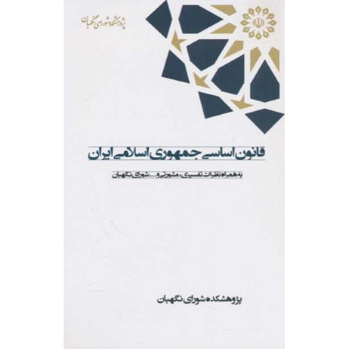 قانون اساسی جمهوری اسلامی ایران به همراه نظرات تفسیری، مشورتی و شورای نگهبان