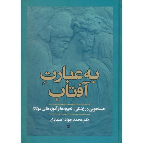 به عبارت آفتاب / جستجویی در زندگی، تجربه ها و آموزه های مولانا / معین